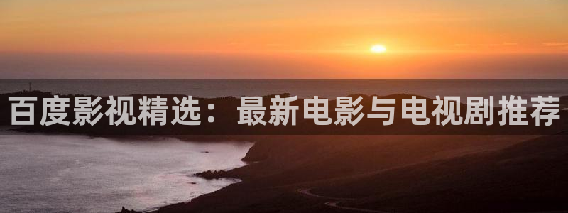 嫩草影院 你懂的：百度影视精选：最新电影与电视剧推荐