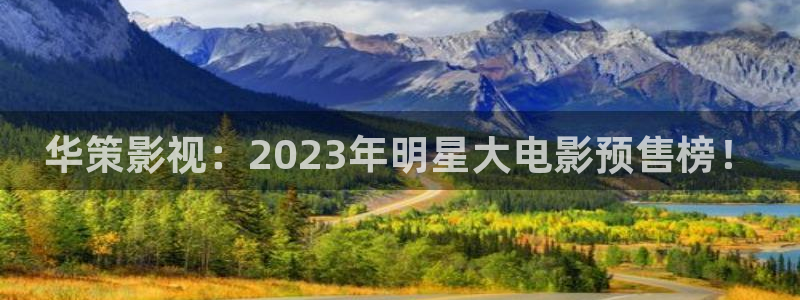 首页嫩草影院：华策影视：2023年明星大电影预售榜！