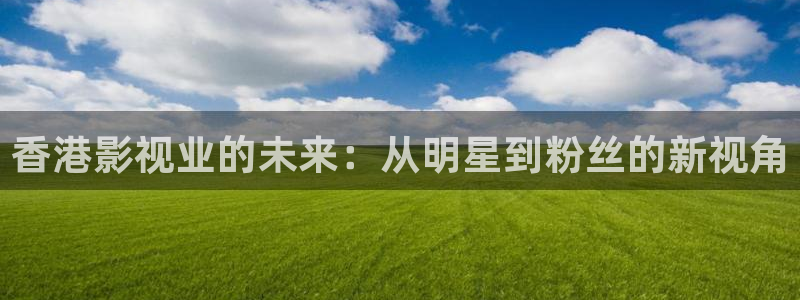 嫩草影院官方网站：香港影视业的未来：从明星到粉丝的新视角
