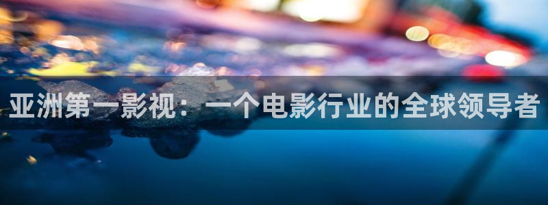 久久久精品国产嫩草影院欧洲：亚洲第一影视：一个电影行业的全球领导者