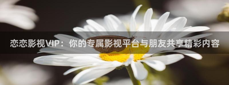 嫩草影院永久地址：恋恋影视VIP：你的专属影视平台与朋友共享精彩内容