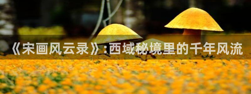 51嫩草影院：《宋画风云录》:西域秘境里的千年风流