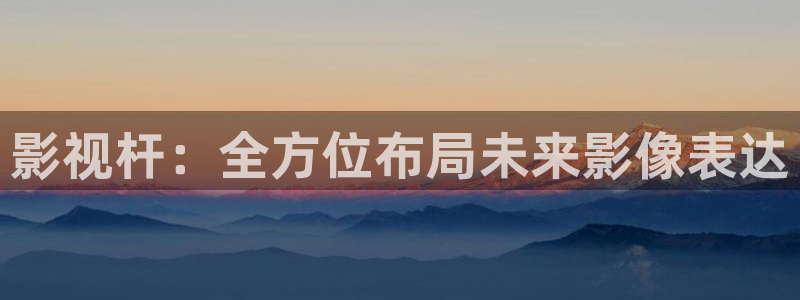 嫩草影院首页：影视杆：全方位布局未来影像表达