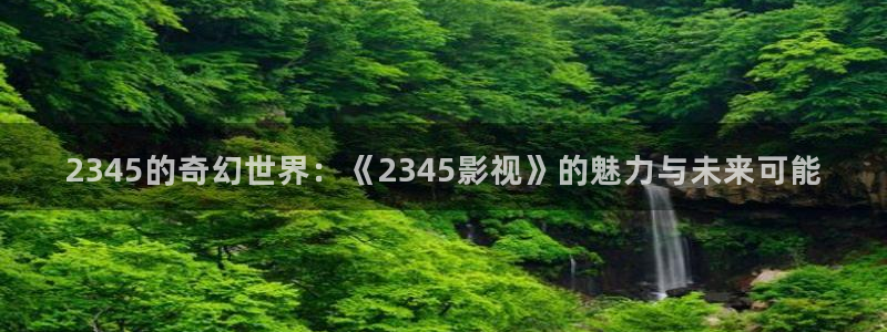 嫩草私人影院入口：2345的奇幻世界：《2345影视》的魅力与未来可能