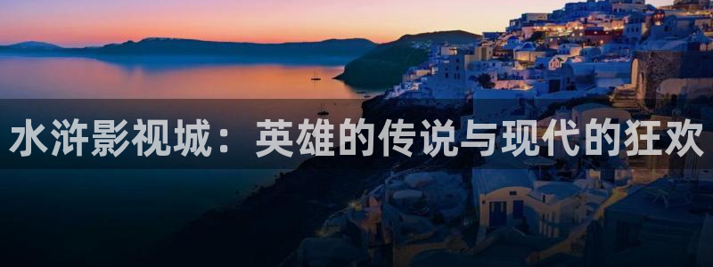 嫩草影院在线观看免费：水浒影视城：英雄的传说与现代的狂欢