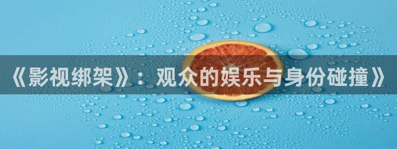 国产嫩草影院精灵：《影视绑架》：观众的娱乐与身份碰撞》